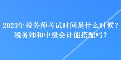 2023年税务师考试时间是什么时候？税务师和中级会计能搭配吗？