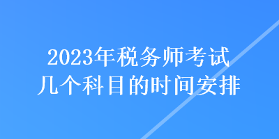 2023年税务师考试几个科目的时间安排