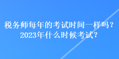 税务师每年的考试时间一样吗？2023年什么时候考试？