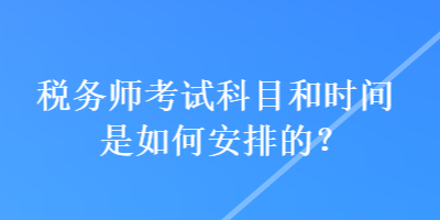 税务师考试科目和时间是如何安排的？