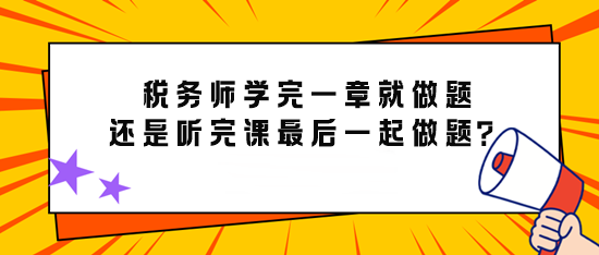 备考税务师学完一章就做题还是先听完课最后再一起做题？