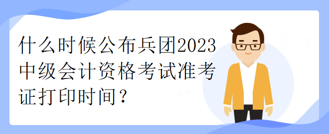 什么时候公布兵团2023中级会计资格考试准考证打印时间？