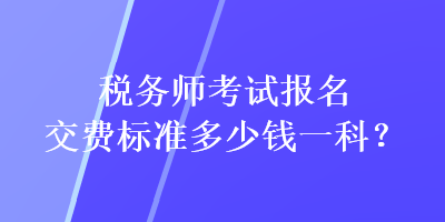 税务师考试报名交费标准多少钱一科？