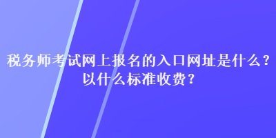 税务师考试网上报名的入口网址是什么？以什么标准收费？