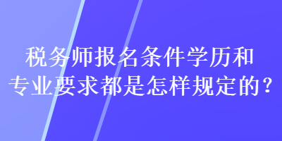 税务师报名条件学历和专业要求都是怎样规定的？