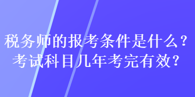 税务师的报考条件是什么？考试科目几年考完有效？