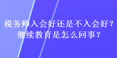 税务师入会好还是不入会好？继续教育是怎么回事？