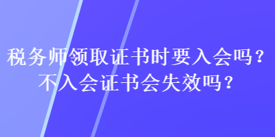 税务师领取证书时要入会吗？不入会证书会失效吗？