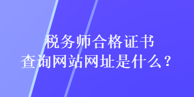 税务师合格证书查询网站网址是什么？