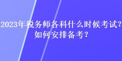 2023年税务师各科什么时候考试？如何安排备考？