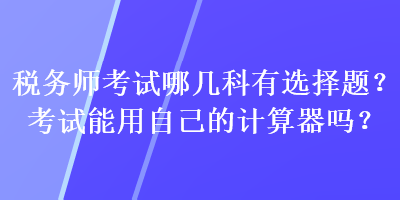 税务师考试哪几科有选择题？考试能用自己的计算器吗？