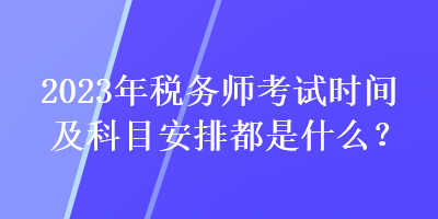 2023年税务师考试时间及科目安排都是什么？