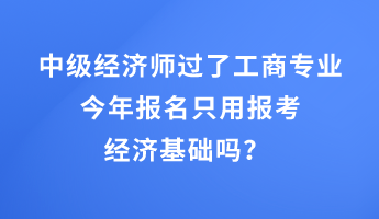 中级经济师过了工商专业，今年报名只用报考经济基础吗？ 