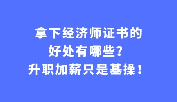 拿下经济师证书的好处有哪些？升职加薪只是基操！