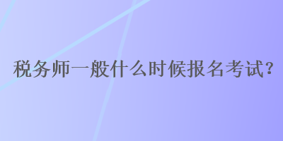 税务师一般什么时候报名考试？