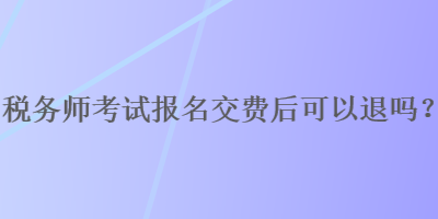 税务师考试报名交费后可以退吗？