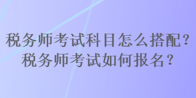 税务师考试科目怎么搭配？税务师考试如何报名？