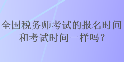 全国税务师考试的报名时间和考试时间一样吗？