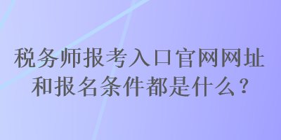 税务师报考入口官网网址和报名条件都是什么？