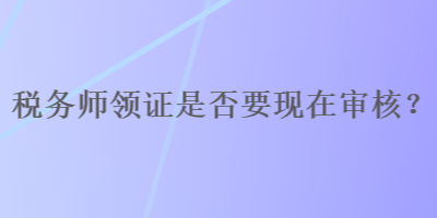 税务师领证是否要现在审核？