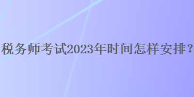 税务师考试2023年时间怎样安排？