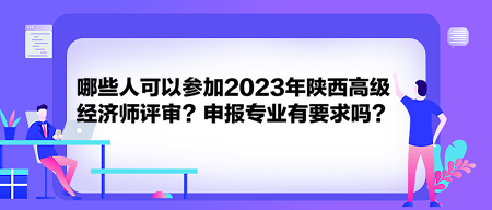 哪些人可以参加2023年陕西高级经济师评审？申报专业有要求吗？