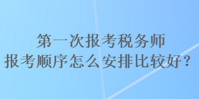 第一次报考税务师报考顺序怎么安排比较好？