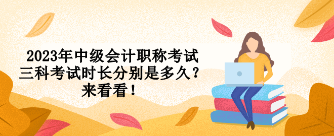 2023年中级会计职称考试三科考试时长分别是多久？来看看！