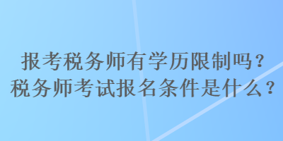 报考税务师有学历限制吗？税务师考试报名条件是什么？