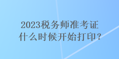 2023税务师准考证什么时候开始打印？