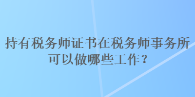 持有税务师证书在税务师事务所可以做哪些工作？