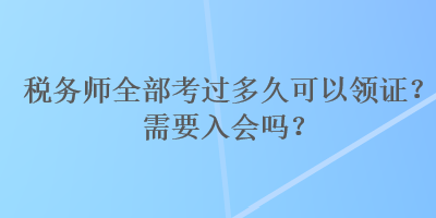 税务师全部考过多久可以领证？需要入会吗？