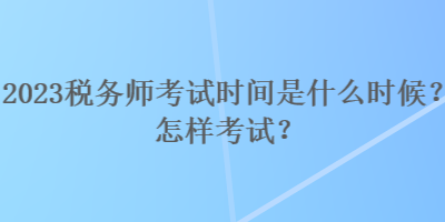 2023税务师考试时间是什么时候？怎样考试？