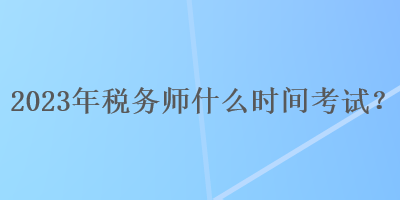 2023年税务师什么时间考试？