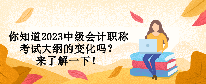 你知道2023中级会计职称考试大纲的变化吗？来了解一下！