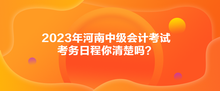 2023年河南中级会计考试考务日程你清楚吗？