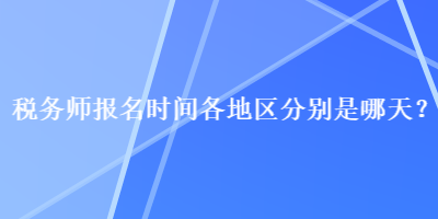 税务师报名时间各地区分别是哪天？