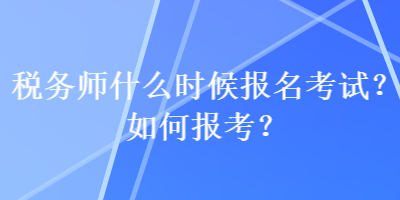 税务师什么时候报名考试？如何报考？