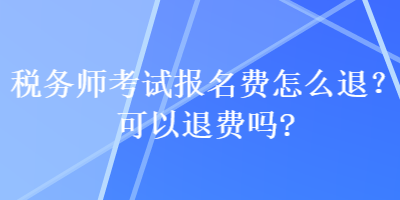 税务师考试报名费怎么退？可以退费吗？