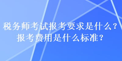 税务师考试报考要求是什么？报考费用是什么标准？