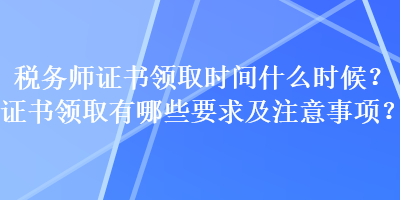 税务师证书领取时间什么时候？证书领取有哪些要求及注意事项？