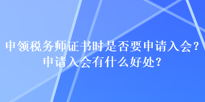 申领税务师证书时是否要申请入会？申请入会有什么好处？