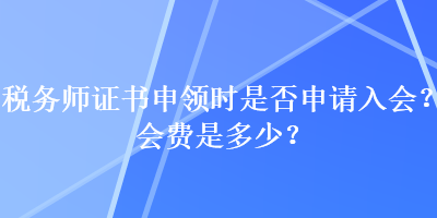 税务师证书申领时是否申请入会？会费是多少？