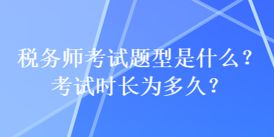 税务师考试题型是什么？考试时长为多久？