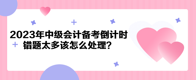 2023年中级会计备考倒计时 错题太多该怎么处理？