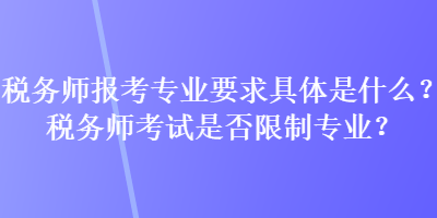 税务师报考专业要求具体是什么？税务师考试是否限制专业？