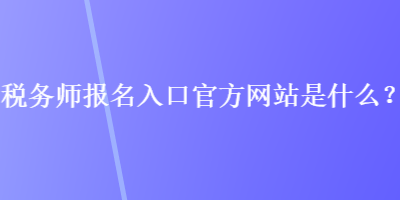 税务师报名入口官方网站是什么？