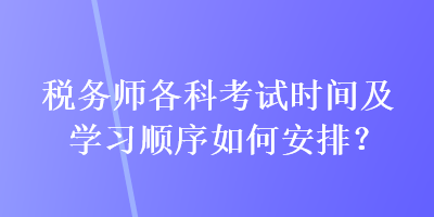 税务师各科考试时间及学习顺序如何安排？