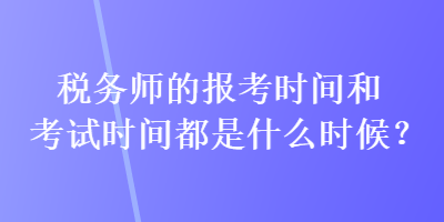 税务师的报考时间和考试时间都是什么时候？