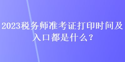 2023税务师准考证打印时间及入口都是什么？